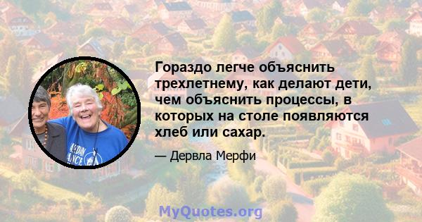 Гораздо легче объяснить трехлетнему, как делают дети, чем объяснить процессы, в которых на столе появляются хлеб или сахар.