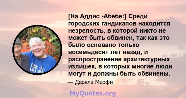 [На Аддис -Абебе:] Среди городских гандикапов находится незрелость, в которой никто не может быть обвинен, так как это было основано только восемьдесят лет назад, и распространение архитектурных излишек, в которых