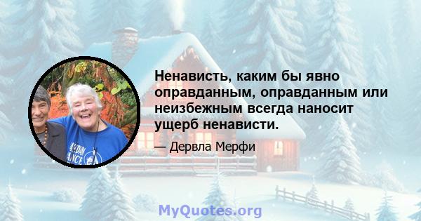 Ненависть, каким бы явно оправданным, оправданным или неизбежным всегда наносит ущерб ненависти.