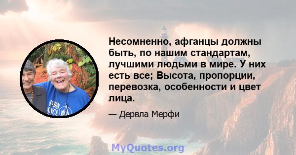 Несомненно, афганцы должны быть, по нашим стандартам, лучшими людьми в мире. У них есть все; Высота, пропорции, перевозка, особенности и цвет лица.