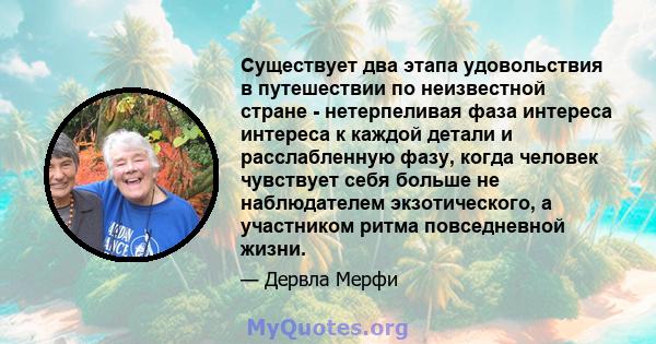 Существует два этапа удовольствия в путешествии по неизвестной стране - нетерпеливая фаза интереса интереса к каждой детали и расслабленную фазу, когда человек чувствует себя больше не наблюдателем экзотического, а