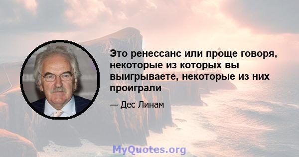 Это ренессанс или проще говоря, некоторые из которых вы выигрываете, некоторые из них проиграли