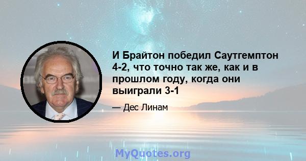 И Брайтон победил Саутгемптон 4-2, что точно так же, как и в прошлом году, когда они выиграли 3-1