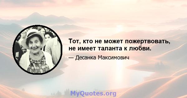 Тот, кто не может пожертвовать, не имеет таланта к любви.