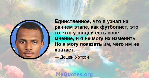 Единственное, что я узнал на раннем этапе, как футболист, это то, что у людей есть свое мнение, и я не могу их изменить. Но я могу показать им, чего им не хватает.