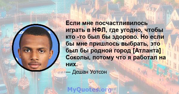 Если мне посчастливилось играть в НФЛ, где угодно, чтобы кто -то был бы здорово. Но если бы мне пришлось выбрать, это был бы родной город [Атланта] Соколы, потому что я работал на них.