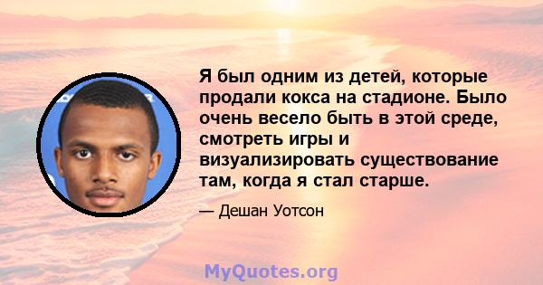 Я был одним из детей, которые продали кокса на стадионе. Было очень весело быть в этой среде, смотреть игры и визуализировать существование там, когда я стал старше.