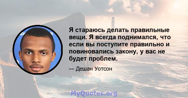 Я стараюсь делать правильные вещи. Я всегда поднимался, что если вы поступите правильно и повиновались закону, у вас не будет проблем.