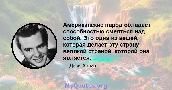 Американские народ обладает способностью смеяться над собой. Это одна из вещей, которая делает эту страну великой страной, которой она является.