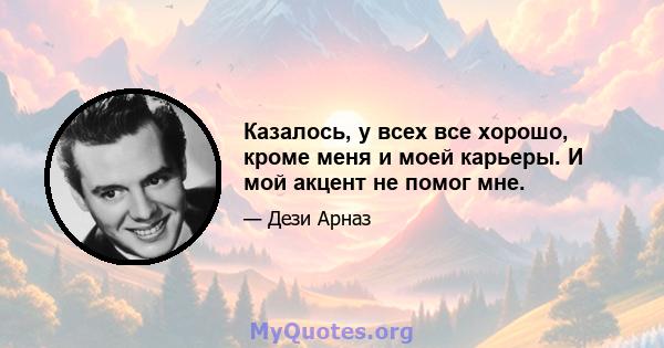 Казалось, у всех все хорошо, кроме меня и моей карьеры. И мой акцент не помог мне.