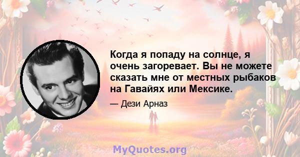 Когда я попаду на солнце, я очень загоревает. Вы не можете сказать мне от местных рыбаков на Гавайях или Мексике.