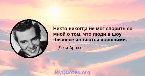 Никто никогда не мог спорить со мной о том, что люди в шоу -бизнесе являются хорошими.