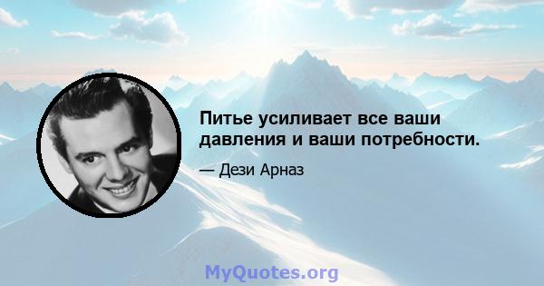 Питье усиливает все ваши давления и ваши потребности.