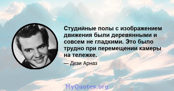 Студийные полы с изображением движения были деревянными и совсем не гладкими. Это было трудно при перемещении камеры на тележке.