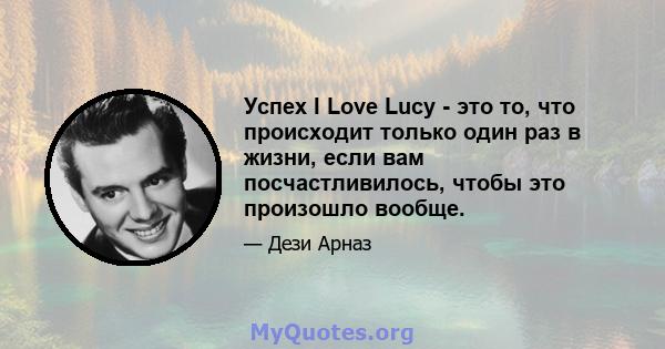 Успех I Love Lucy - это то, что происходит только один раз в жизни, если вам посчастливилось, чтобы это произошло вообще.