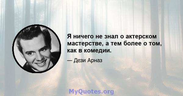 Я ничего не знал о актерском мастерстве, а тем более о том, как в комедии.