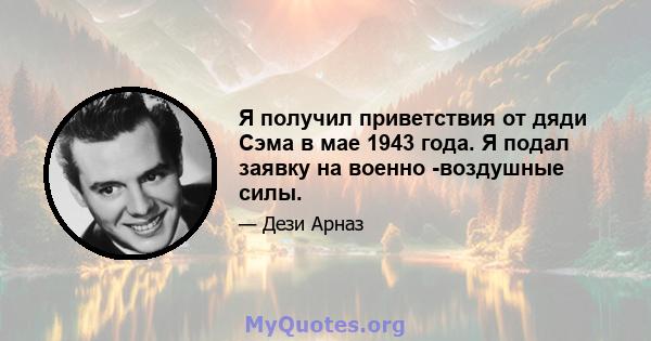 Я получил приветствия от дяди Сэма в мае 1943 года. Я подал заявку на военно -воздушные силы.