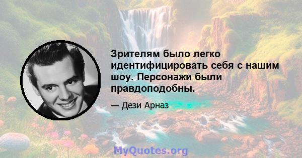 Зрителям было легко идентифицировать себя с нашим шоу. Персонажи были правдоподобны.