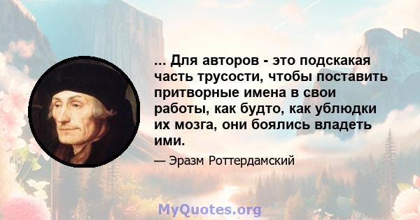 ... Для авторов - это подскакая часть трусости, чтобы поставить притворные имена в свои работы, как будто, как ублюдки их мозга, они боялись владеть ими.