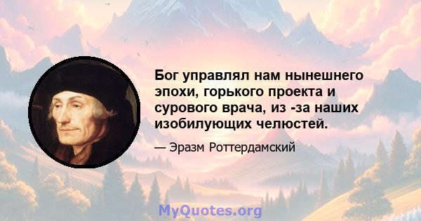 Бог управлял нам нынешнего эпохи, горького проекта и сурового врача, из -за наших изобилующих челюстей.