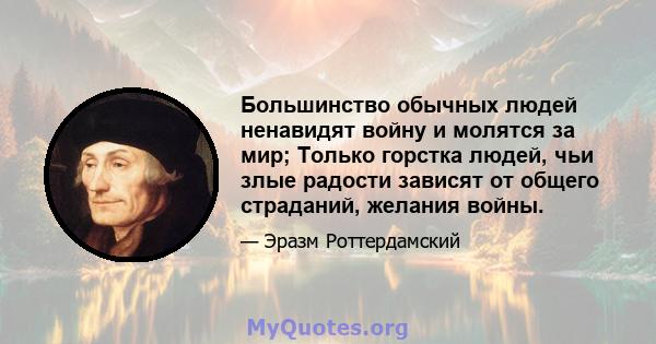 Большинство обычных людей ненавидят войну и молятся за мир; Только горстка людей, чьи злые радости зависят от общего страданий, желания войны.