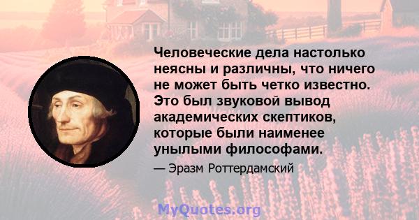 Человеческие дела настолько неясны и различны, что ничего не может быть четко известно. Это был звуковой вывод академических скептиков, которые были наименее унылыми философами.