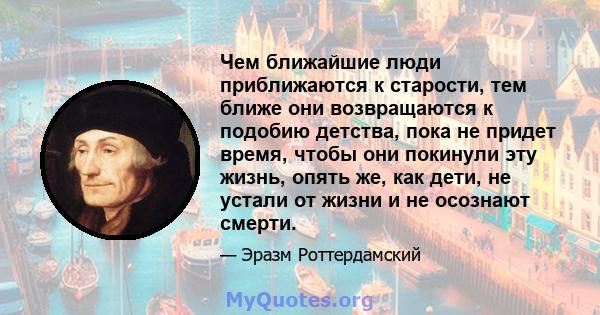 Чем ближайшие люди приближаются к старости, тем ближе они возвращаются к подобию детства, пока не придет время, чтобы они покинули эту жизнь, опять же, как дети, не устали от жизни и не осознают смерти.