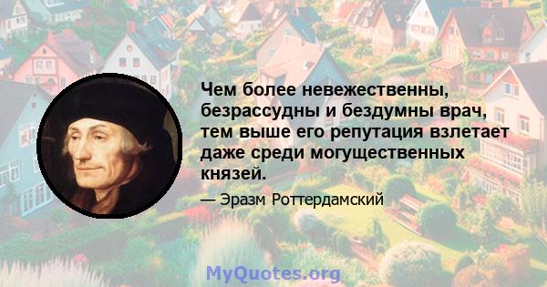 Чем более невежественны, безрассудны и бездумны врач, тем выше его репутация взлетает даже среди могущественных князей.