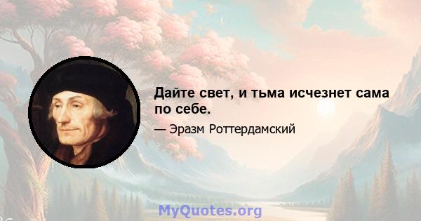 Дайте свет, и тьма исчезнет сама по себе.