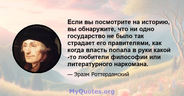 Если вы посмотрите на историю, вы обнаружите, что ни одно государство не было так страдает его правителями, как когда власть попала в руки какой -то любители философии или литературного наркомана.