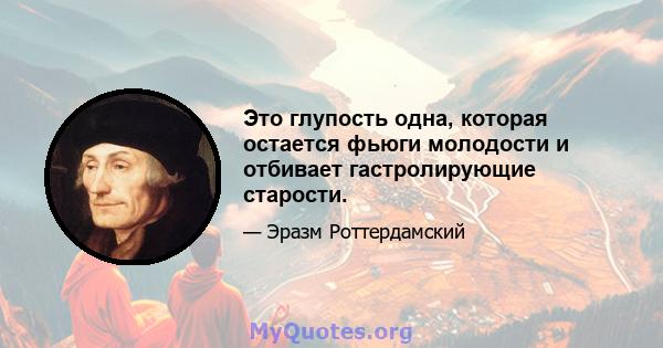 Это глупость одна, которая остается фьюги молодости и отбивает гастролирующие старости.