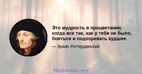 Это мудрость в процветании, когда все так, как у тебя не было, бояться и подозревать худшее.