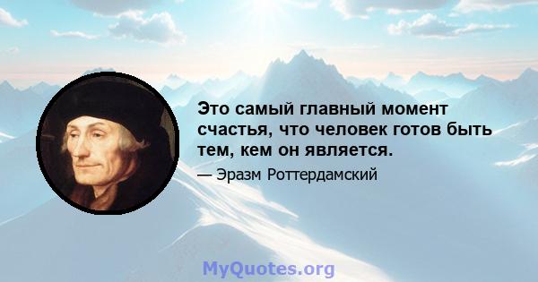 Это самый главный момент счастья, что человек готов быть тем, кем он является.