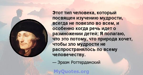 Этот тип человека, который посвящен изучению мудрости, всегда не повезло во всем, и особенно когда речь идет о размножении детей; Я полагаю, что это потому, что природа хочет, чтобы зло мудрости не распространялось по