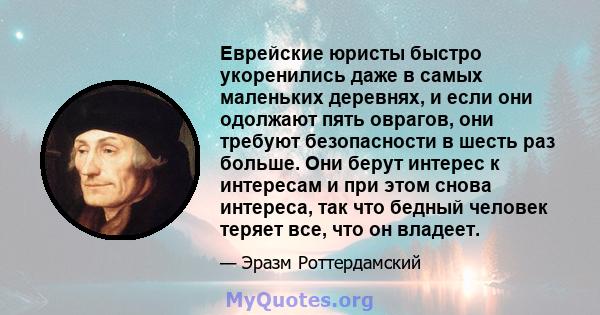 Еврейские юристы быстро укоренились даже в самых маленьких деревнях, и если они одолжают пять оврагов, они требуют безопасности в шесть раз больше. Они берут интерес к интересам и при этом снова интереса, так что бедный 