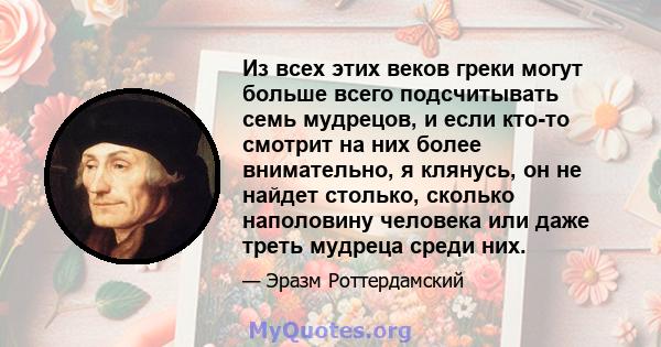 Из всех этих веков греки могут больше всего подсчитывать семь мудрецов, и если кто-то смотрит на них более внимательно, я клянусь, он не найдет столько, сколько наполовину человека или даже треть мудреца среди них.