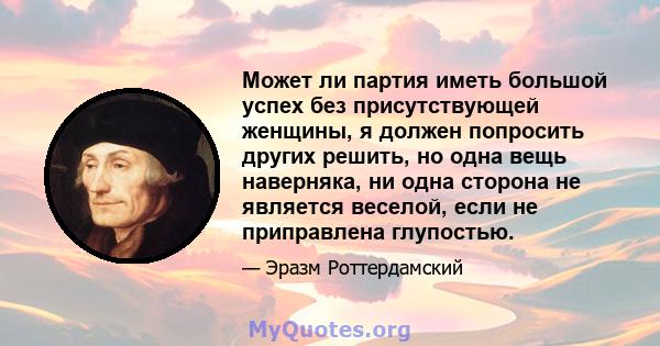 Может ли партия иметь большой успех без присутствующей женщины, я должен попросить других решить, но одна вещь наверняка, ни одна сторона не является веселой, если не приправлена ​​глупостью.