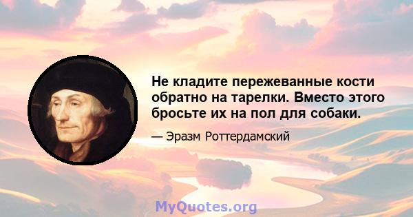 Не кладите пережеванные кости обратно на тарелки. Вместо этого бросьте их на пол для собаки.