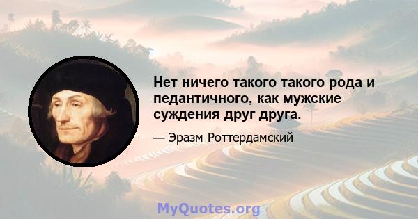 Нет ничего такого такого рода и педантичного, как мужские суждения друг друга.