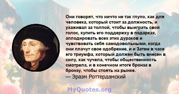 Они говорят, что ничто не так глупо, как для человека, который стоит за должность, и ухаживал за толпой, чтобы выиграть свой голос, купить его поддержку в подарках, аплодировать всех этих дураков и чувствовать себя