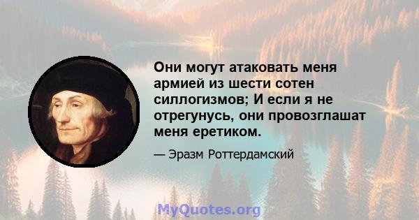 Они могут атаковать меня армией из шести сотен силлогизмов; И если я не отрегунусь, они провозглашат меня еретиком.