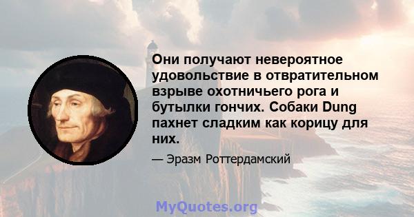 Они получают невероятное удовольствие в отвратительном взрыве охотничьего рога и бутылки гончих. Собаки Dung пахнет сладким как корицу для них.