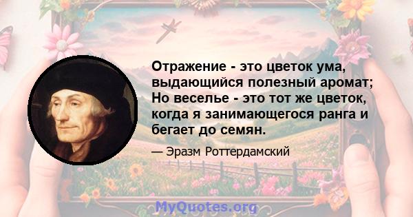 Отражение - это цветок ума, выдающийся полезный аромат; Но веселье - это тот же цветок, когда я занимающегося ранга и бегает до семян.