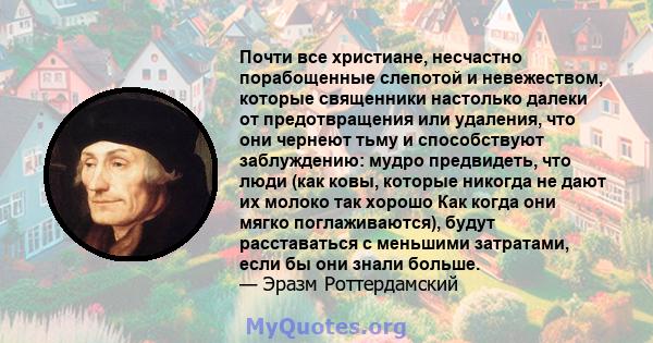 Почти все христиане, несчастно порабощенные слепотой и невежеством, которые священники настолько далеки от предотвращения или удаления, что они чернеют тьму и способствуют заблуждению: мудро предвидеть, что люди (как