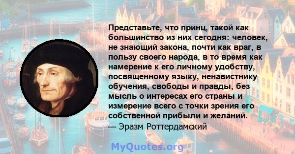 Представьте, что принц, такой как большинство из них сегодня: человек, не знающий закона, почти как враг, в пользу своего народа, в то время как намерение к его личному удобству, посвященному языку, ненавистнику