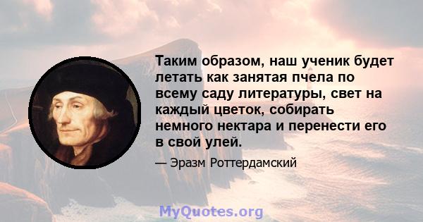 Таким образом, наш ученик будет летать как занятая пчела по всему саду литературы, свет на каждый цветок, собирать немного нектара и перенести его в свой улей.