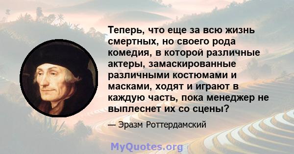 Теперь, что еще за всю жизнь смертных, но своего рода комедия, в которой различные актеры, замаскированные различными костюмами и масками, ходят и играют в каждую часть, пока менеджер не выплеснет их со сцены?