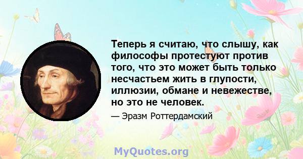 Теперь я считаю, что слышу, как философы протестуют против того, что это может быть только несчастьем жить в глупости, иллюзии, обмане и невежестве, но это не человек.