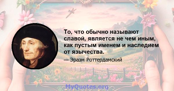 То, что обычно называют славой, является не чем иным, как пустым именем и наследием от язычества.