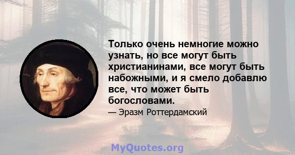 Только очень немногие можно узнать, но все могут быть христианинами, все могут быть набожными, и я смело добавлю все, что может быть богословами.